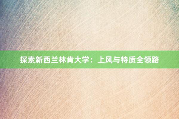 探索新西兰林肯大学：上风与特质全领路
