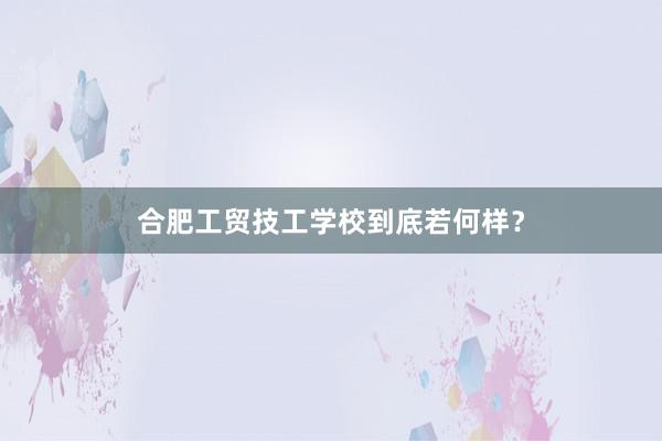 合肥工贸技工学校到底若何样？
