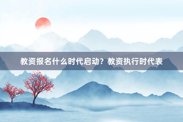 教资报名什么时代启动？教资执行时代表